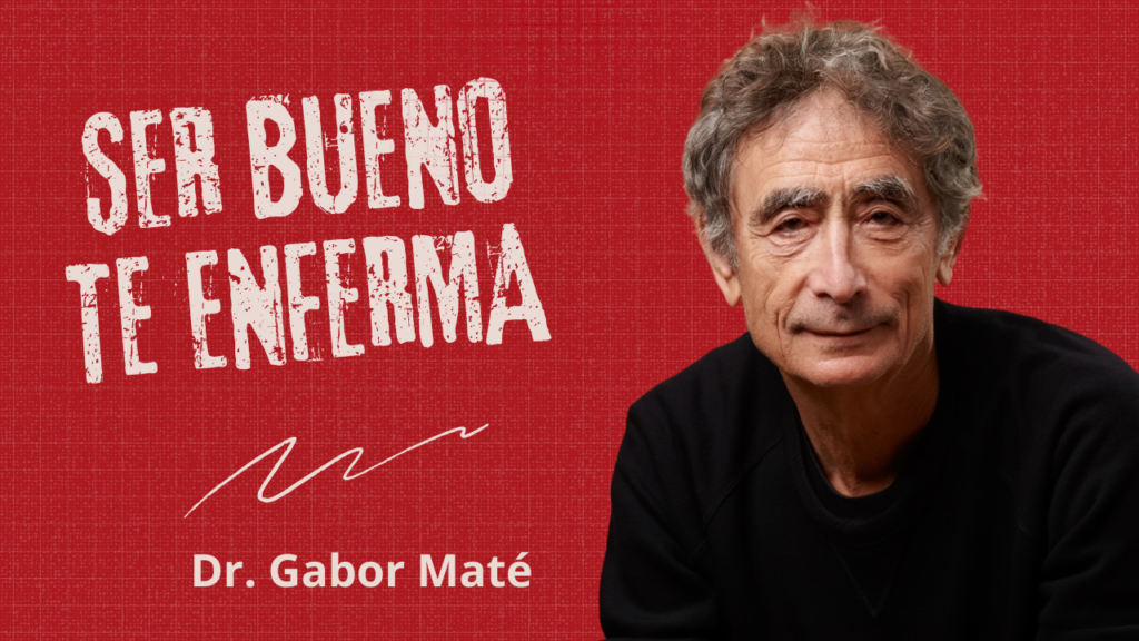 Ser Bueno Te Está Enfermando: La Ciencia del Dr. Gabor Maté Sobre Emociones y Salud